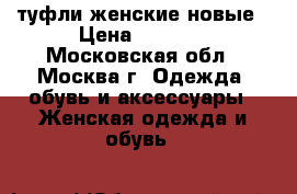 туфли женские новые › Цена ­ 1 000 - Московская обл., Москва г. Одежда, обувь и аксессуары » Женская одежда и обувь   